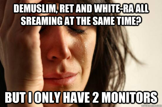 Demuslim, Ret and White-Ra all sreaming at the same time? But I only have 2 monitors - Demuslim, Ret and White-Ra all sreaming at the same time? But I only have 2 monitors  First World Problems