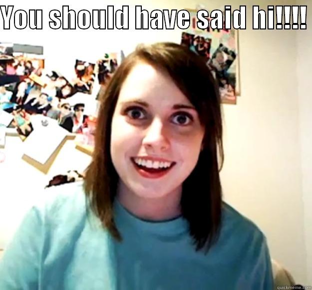 YOU SHOULD HAVE SAID HI!!!!   Overly Attached Girlfriend