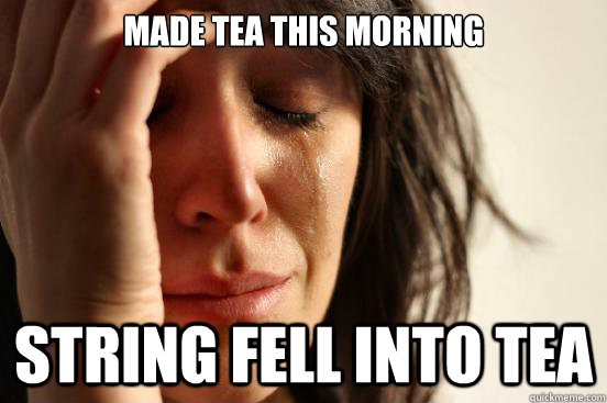 Made tea this morning String fell into tea  First World Problems