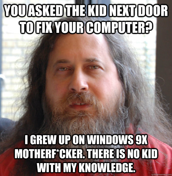 you asked the kid next door to fix your computer? i grew up on Windows 9x motherf*cker. There is no kid with my knowledge.  - you asked the kid next door to fix your computer? i grew up on Windows 9x motherf*cker. There is no kid with my knowledge.   Aging hipster computer nerd