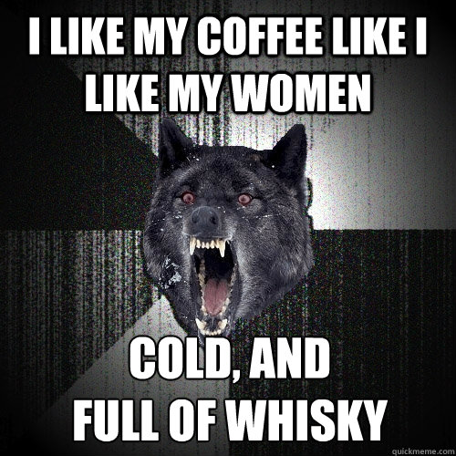 I like my coffee like I like my women Cold, And  
Full of Whisky  Insanity Wolf