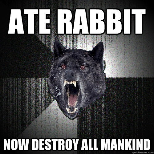 ate rabbit now destroy all mankind  Insanity Wolf