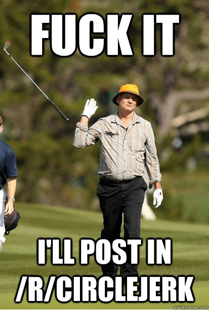 Fuck it I'll post in /r/circlejerk  bill murray golf