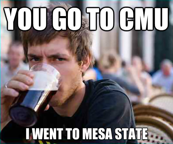 You go to CMU I went to Mesa State  Lazy College Senior