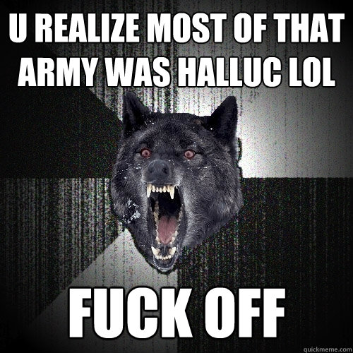 u realize most of that army was halluc LOL fuck off  Insanity Wolf