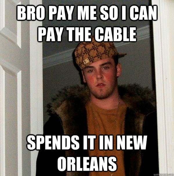 Bro pay me so i can pay the cable spends it in new orleans  Scumbag Steve
