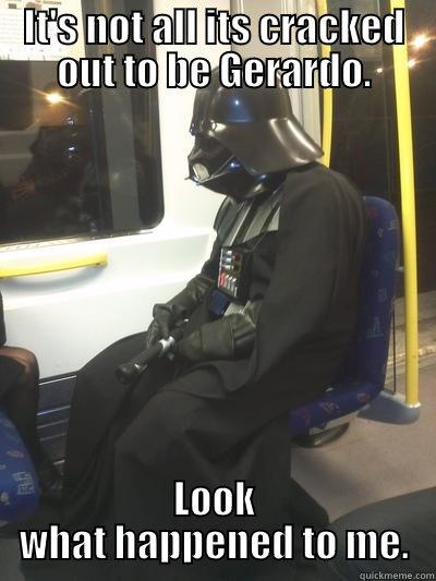 IT'S NOT ALL ITS CRACKED OUT TO BE GERARDO. LOOK WHAT HAPPENED TO ME. Sad Vader