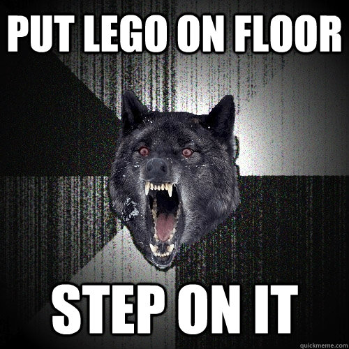 put lego on floor step on it  Insanity Wolf