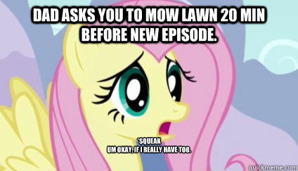 dad asks you to mow lawn 20 min before new episode. *squeak
um okay, if i really have too.
  
