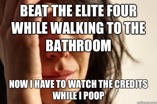 Beat the elite four while walking to the bathroom Now I have to watch the credits while I poop - Beat the elite four while walking to the bathroom Now I have to watch the credits while I poop  First World Problems