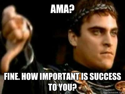 AMA? Fine. How important is success to you?  Downvoting Roman