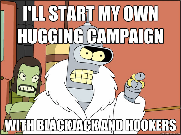 I'll start my own hugging campaign With blackjack and hookers
  Bender - start my own