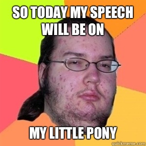 So today my speech will be on My little pony  Fat Nerd - Brony Hater