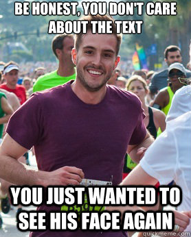 be honest, you don't care about the text you just wanted to see his face again  Ridiculously photogenic guy