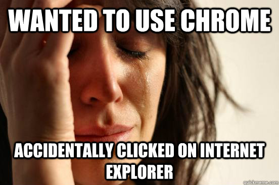 Wanted to use chrome accidentally clicked on internet explorer  First World Problems
