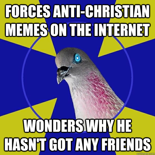 Forces anti-christian memes on the internet wonders why he hasn't got any friends - Forces anti-christian memes on the internet wonders why he hasn't got any friends  Anti Religion Pigeon