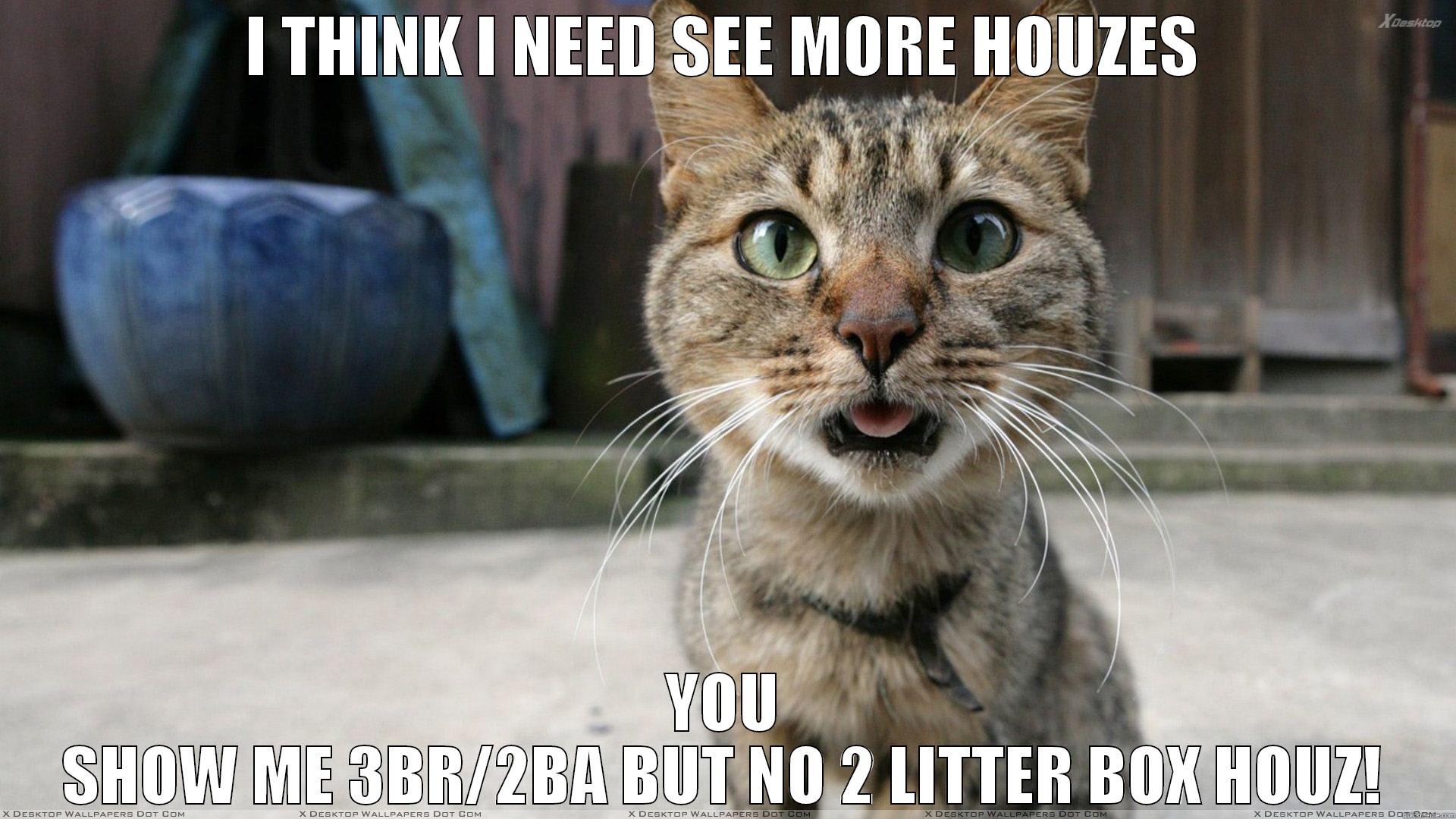 I THINK I NEED SEE MORE HOUZES YOU SHOW ME 3BR/2BA BUT NO 2 LITTER BOX HOUZ! First World Problems Cat