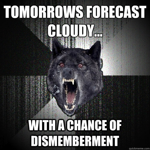 Tomorrows Forecast Cloudy... With a chance of dismemberment  Insanity Wolf