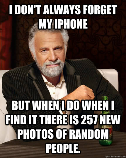 I don't always forget my iphone but when I do when i find it there is 257 new photos of random people.  The Most Interesting Man In The World