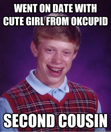Went on date with cute girl from OKCupid Second Cousin  Badluckbrian