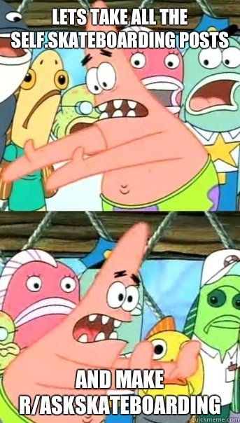 Lets take all the self.skateboarding posts and make r/askskateboarding  Push it somewhere else Patrick