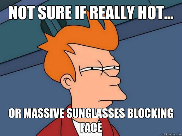 Not sure if really hot... Or massive sunglasses blocking face - Not sure if really hot... Or massive sunglasses blocking face  Futurama Fry