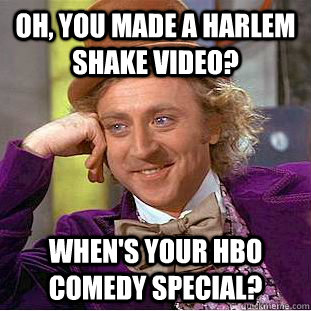 Oh, you made a harlem shake video? When's your HBO comedy special?  Condescending Wonka