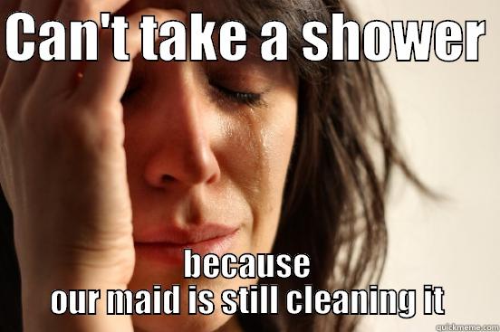 CAN'T TAKE A SHOWER  BECAUSE OUR MAID IS STILL CLEANING IT First World Problems