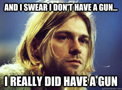 and I swear I don't have a gun... I really did have a gun - and I swear I don't have a gun... I really did have a gun  Kurt Cobain