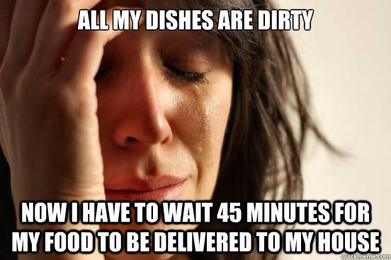 all my dishes are dirty now i have to wait 45 minutes for my food to be delivered to my house  First World Problems