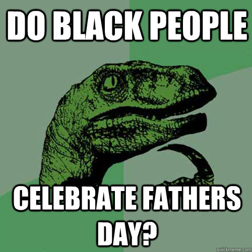 do black people celebrate fathers day?  Philosoraptor