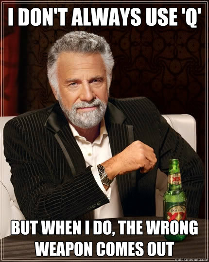 I don't always use 'Q' But when I do, the wrong weapon comes out - I don't always use 'Q' But when I do, the wrong weapon comes out  The Most Interesting Man In The World