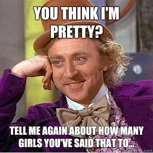 You Think I'm Pretty? Tell me again about how many girls you've said that to...  Condescending Wonka