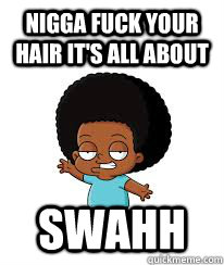 Nigga Fuck your hair It's all about Swahh  