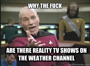 why the fuck are there reality tv shows on the weather channel  Annoyed Picard