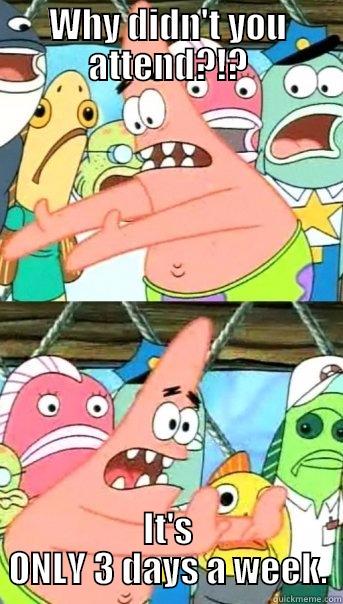 WHY Oh Why!!!! - WHY DIDN'T YOU ATTEND?!? IT'S ONLY 3 DAYS A WEEK. Push it somewhere else Patrick