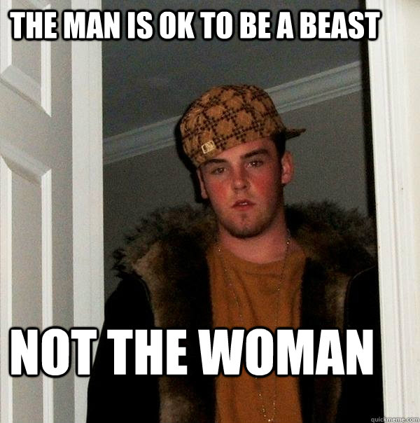 the man is ok to be a beast not the woman  Scumbag Steve