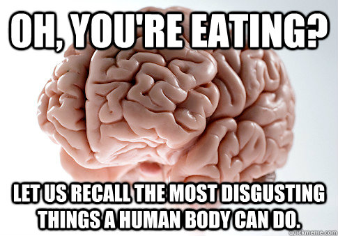 Oh, you're eating? Let us recall the most disgusting things a human body can do.  Scumbag Brain