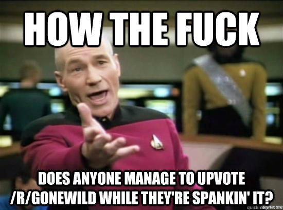 How the fuck does anyone manage to upvote /r/gonewild while they're spankin' it?  Annoyed Picard HD