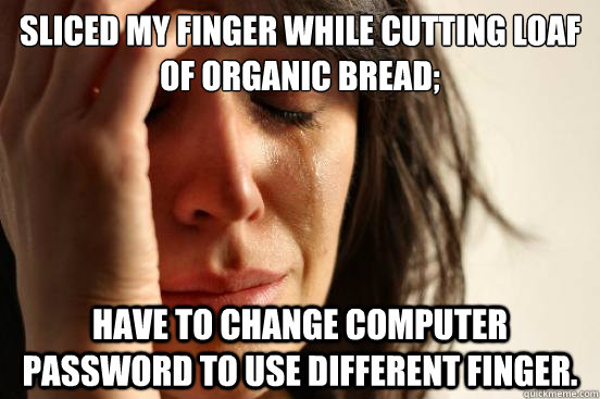 Sliced my finger while cutting loaf of organic bread; Have to change computer password to use different finger.  First World Problems