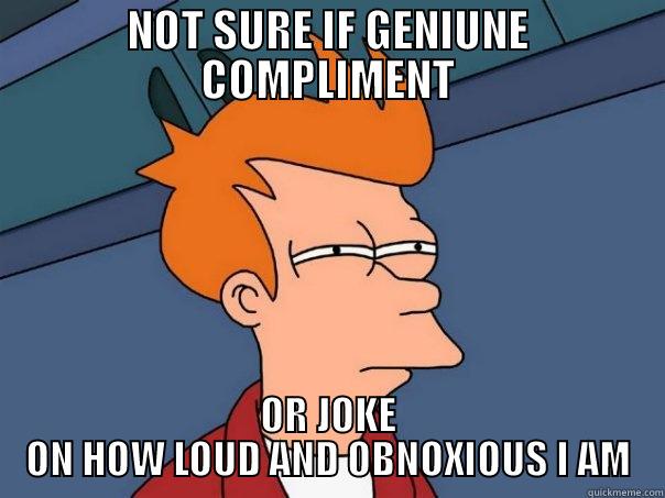NOT SURE IF GENIUNE COMPLIMENT OR JOKE ON HOW LOUD AND OBNOXIOUS I AM Futurama Fry
