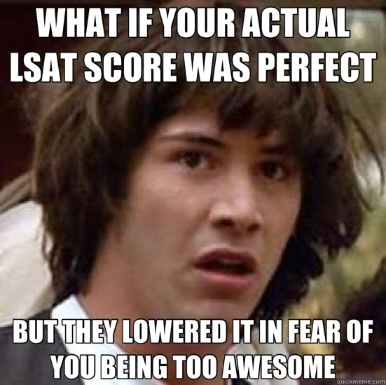 WHAT IF YOUR ACTUAL LSAT SCORE WAS PERFECT BUT THEY LOWERED IT IN FEAR OF YOU BEING TOO AWESOME  conspiracy keanu