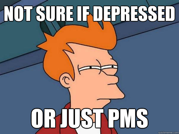 Not sure if depressed or just PMS  Futurama Fry