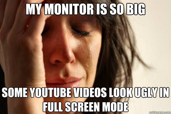 My Monitor is so big some youtube videos look ugly in full screen mode  First World Problems