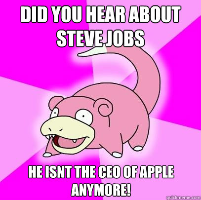 did you hear about steve jobs he isnt the ceo of apple anymore!  Slowpoke