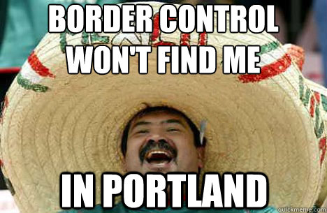 Border control won't find me in portland  Merry mexican