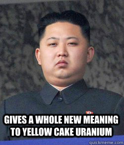 Gives a whole new meaning to yellow cake uranium  Fat Kim Jong-Un