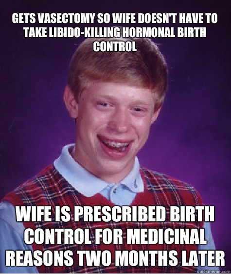 Gets vasectomy so wife doesn't have to take libido-killing hormonal birth control Wife is prescribed birth control for medicinal reasons two months later  Bad Luck Brian