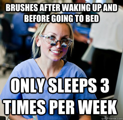 Brushes after waking up and before going to bed Only sleeps 3 times per week  overworked dental student