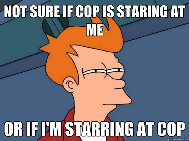 not sure if cop is staring at me  Or if I'm starring at cop  Futurama Fry